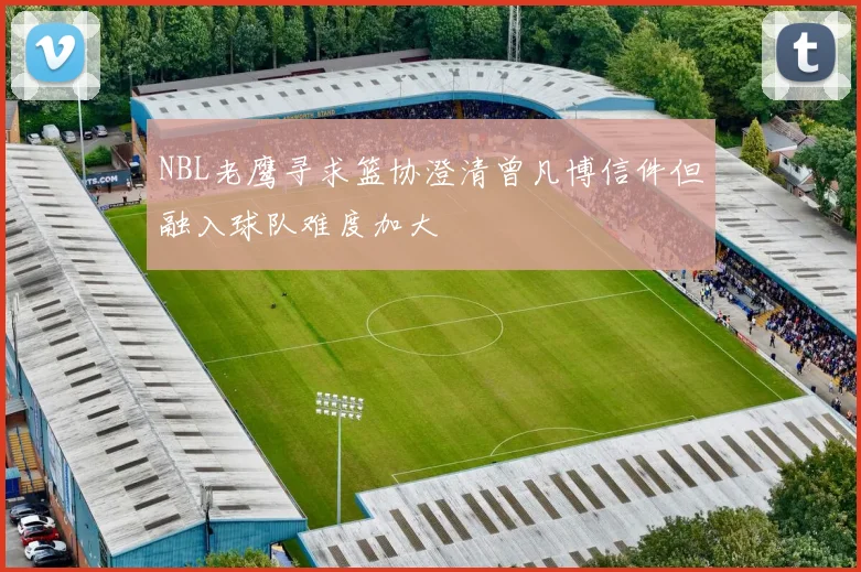 NBL老鹰寻求篮协澄清曾凡博信件但融入球队难度加大