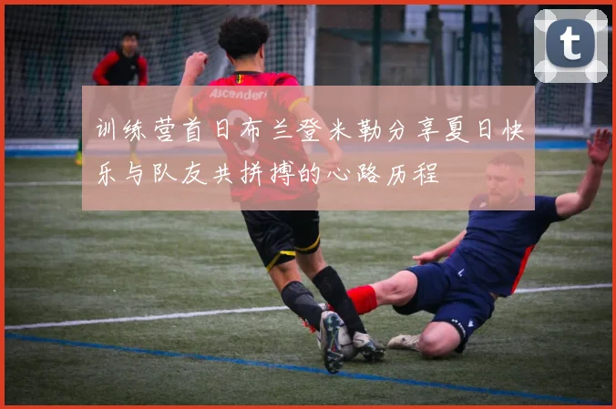 训练营首日布兰登米勒分享夏日快乐与队友共拼搏的心路历程