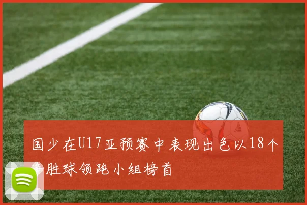 国少在U17亚预赛中表现出色以18个净胜球领跑小组榜首