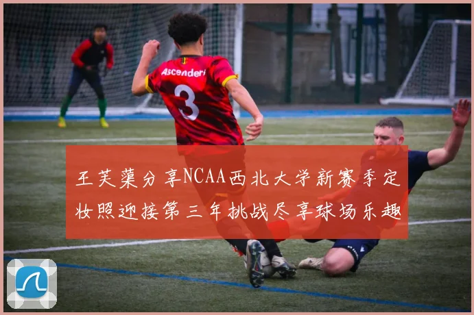 王芙蕖分享NCAA西北大学新赛季定妆照迎接第三年挑战尽享球场乐趣