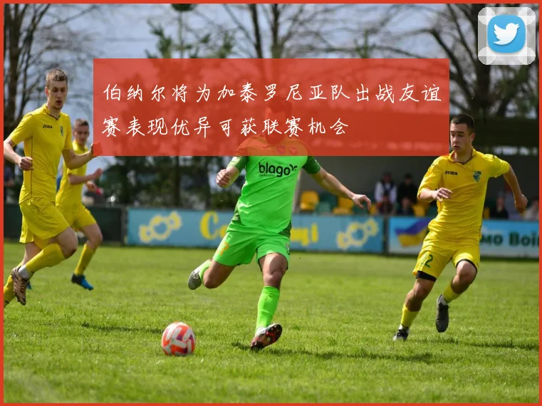 伯纳尔将为加泰罗尼亚队出战友谊赛表现优异可获联赛机会