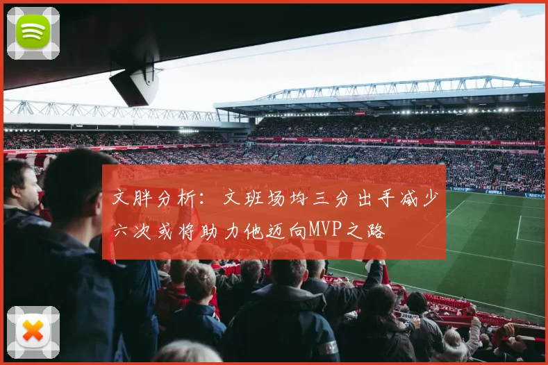 文胖分析：文班场均三分出手减少六次或将助力他迈向MVP之路