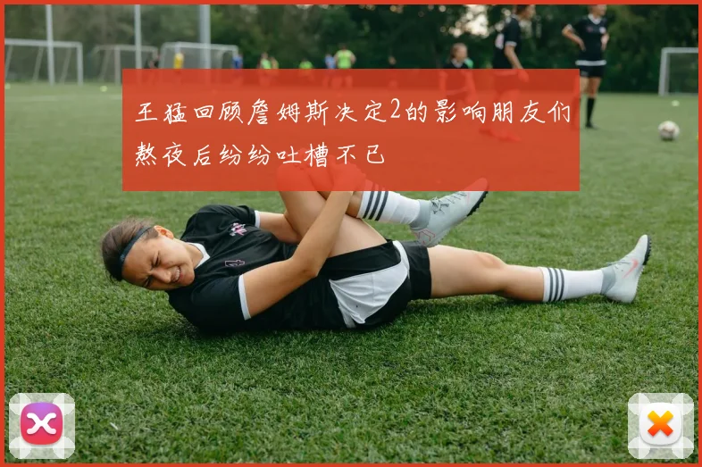 王猛回顾詹姆斯决定2的影响朋友们熬夜后纷纷吐槽不已