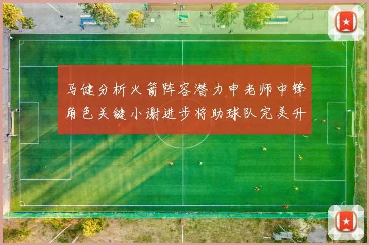 马健分析火箭阵容潜力申老师中锋角色关键小谢进步将助球队完美升级