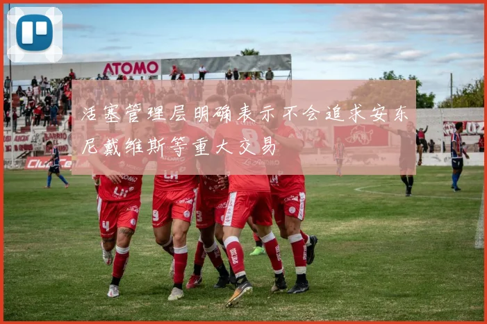 活塞管理层明确表示不会追求安东尼戴维斯等重大交易