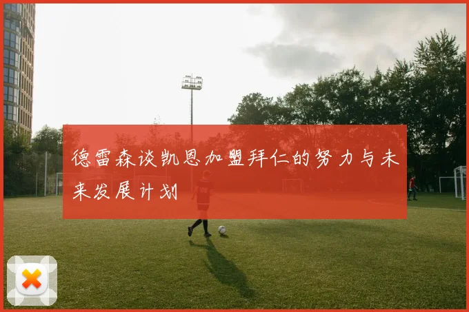 德雷森谈凯恩加盟拜仁的努力与未来发展计划