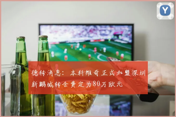 德转消息：本科维奇正式加盟深圳新鹏城转会费定为80万欧元