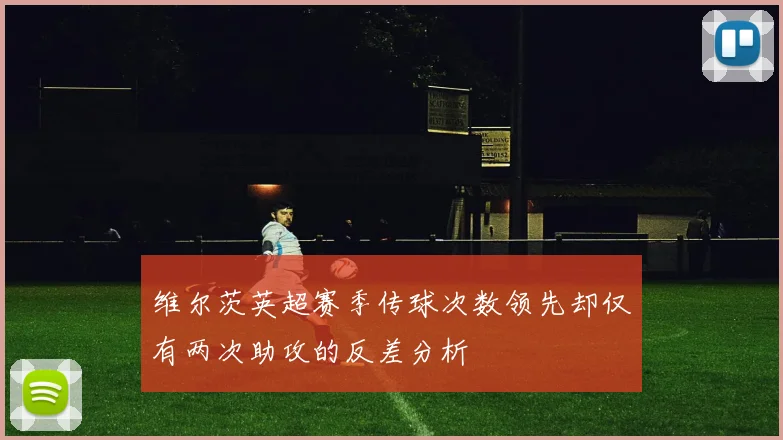 维尔茨英超赛季传球次数领先却仅有两次助攻的反差分析