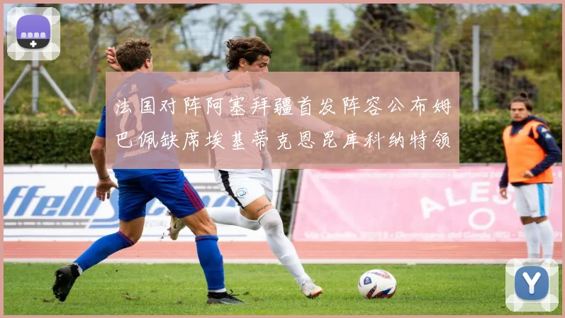 法国对阵阿塞拜疆首发阵容公布姆巴佩缺席埃基蒂克恩昆库科纳特领衔出战