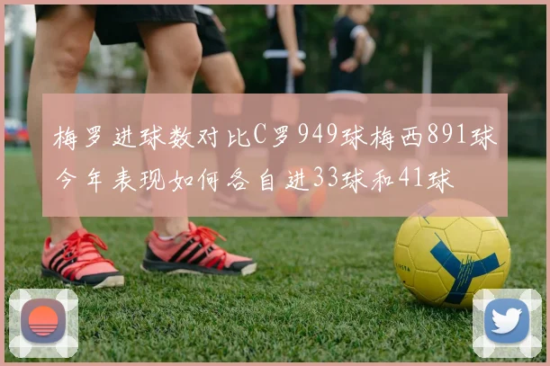 梅罗进球数对比C罗949球梅西891球今年表现如何各自进33球和41球