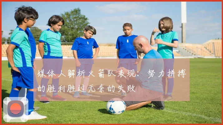 媒体人解析火箭队表现：努力拼搏的胜利胜过无奈的失败