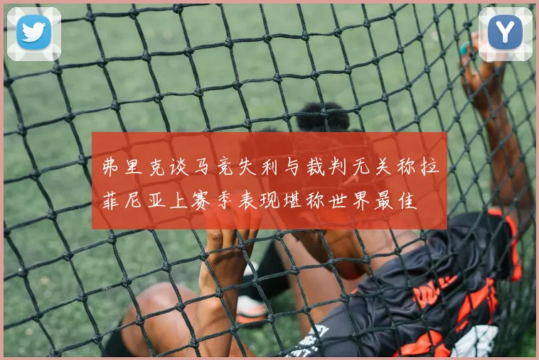 弗里克谈马竞失利与裁判无关称拉菲尼亚上赛季表现堪称世界最佳