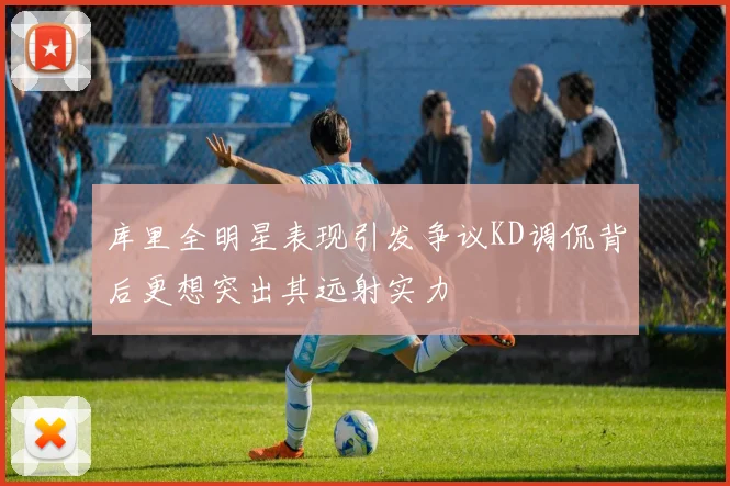 库里全明星表现引发争议KD调侃背后更想突出其远射实力