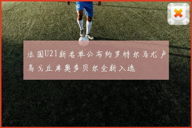 法国U21新名单公布约罗特尔马尤卢乌戈丘库奥多贝尔全新入选