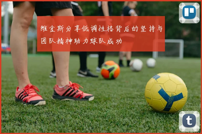维金斯分享低调性格背后的坚持与团队精神助力球队成功