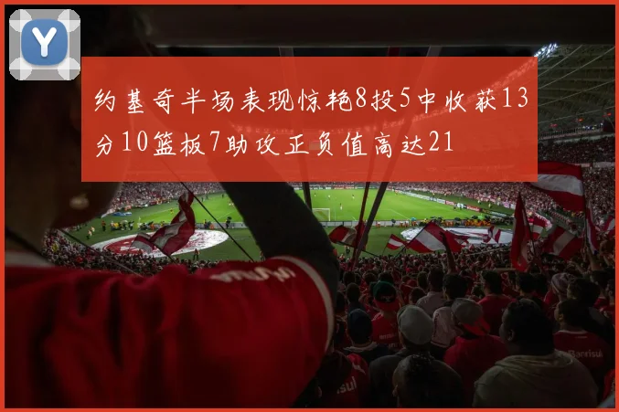 约基奇半场表现惊艳8投5中收获13分10篮板7助攻正负值高达21