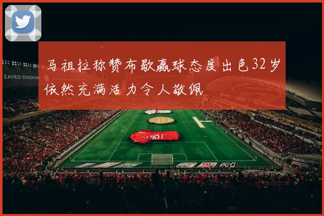 马祖拉称赞布歇赢球态度出色32岁依然充满活力令人敬佩