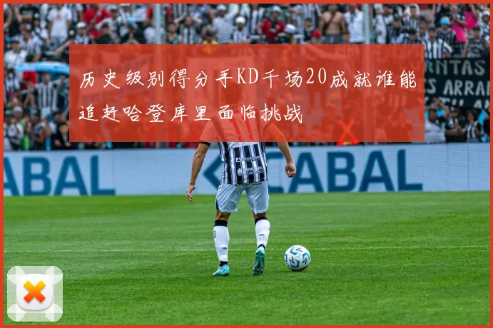 历史级别得分手KD千场20成就谁能追赶哈登库里面临挑战