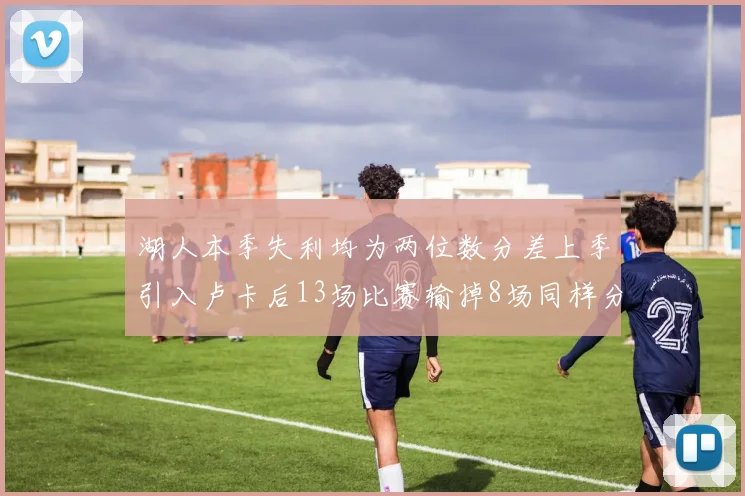 湖人本季失利均为两位数分差上季引入卢卡后13场比赛输掉8场同样分差惨重