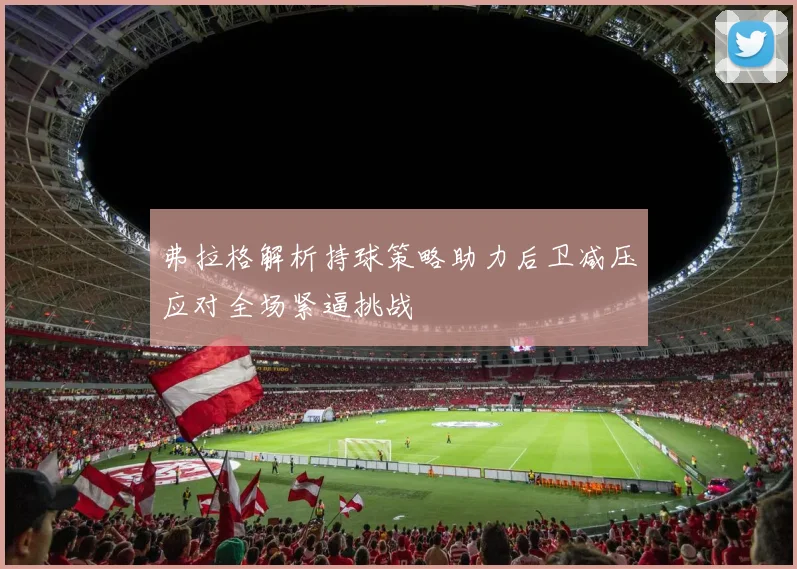 弗拉格解析持球策略助力后卫减压应对全场紧逼挑战