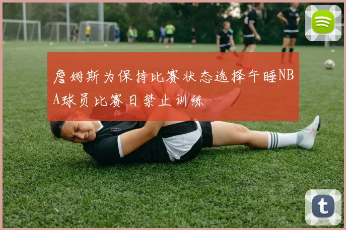 詹姆斯为保持比赛状态选择午睡NBA球员比赛日禁止训练