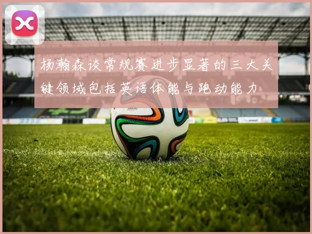 杨瀚森谈常规赛进步显著的三大关键领域包括英语体能与跑动能力