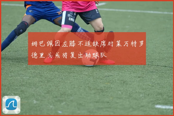 姆巴佩因左膝不适缺席对莱万特罗德里戈或将复出助球队