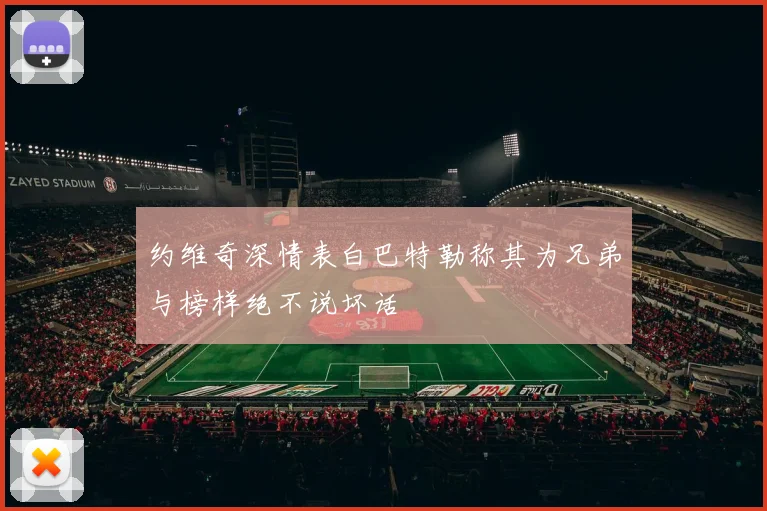约维奇深情表白巴特勒称其为兄弟与榜样绝不说坏话