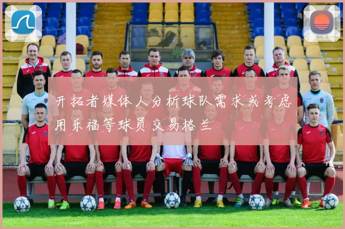 开拓者媒体人分析球队需求或考虑用乐福等球员交易格兰
