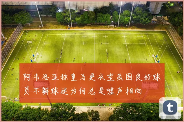阿韦洛亚称皇马更衣室氛围良好球员不解球迷为何总是嘘声相向