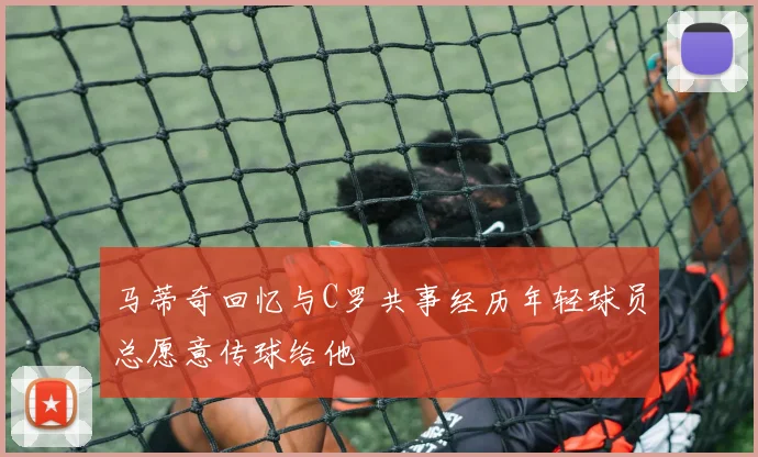 马蒂奇回忆与C罗共事经历年轻球员总愿意传球给他