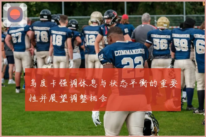 乌度卡强调休息与状态平衡的重要性并展望调整机会