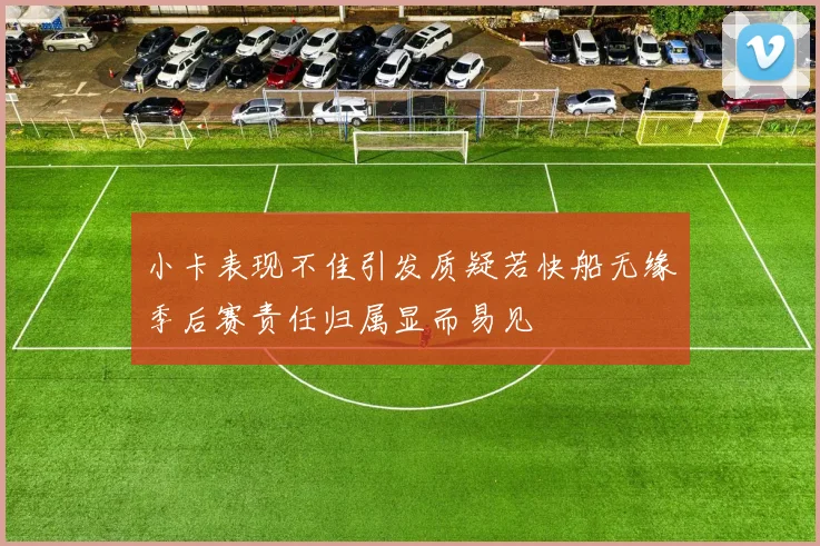 小卡表现不佳引发质疑若快船无缘季后赛责任归属显而易见