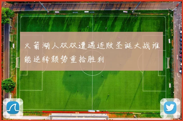 火箭湖人双双遭遇连败圣诞大战谁能逆转颓势重拾胜利