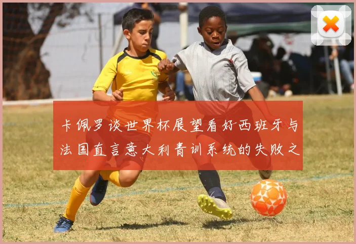 卡佩罗谈世界杯展望看好西班牙与法国直言意大利青训系统的失败之处