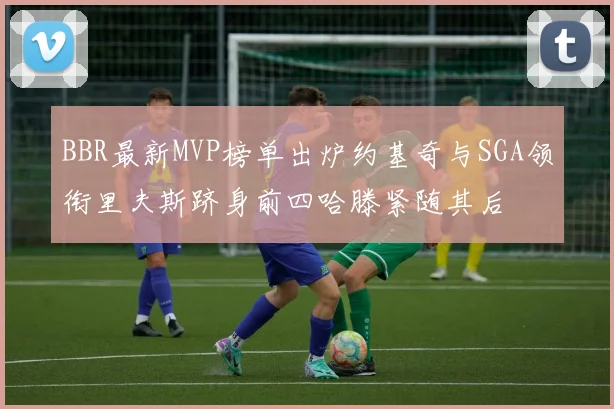BBR最新MVP榜单出炉约基奇与SGA领衔里夫斯跻身前四哈滕紧随其后