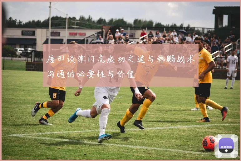 唐田谈津门虎成功之道与韩鹏战术沟通的必要性与价值