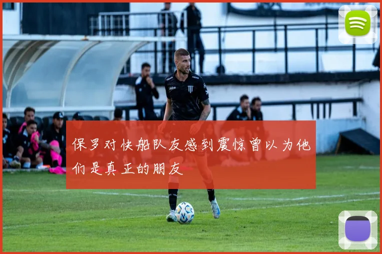 保罗对快船队友感到震惊曾以为他们是真正的朋友