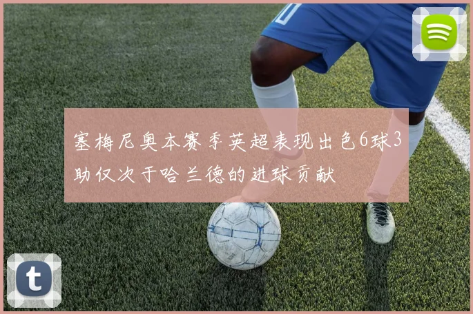 塞梅尼奥本赛季英超表现出色6球3助仅次于哈兰德的进球贡献