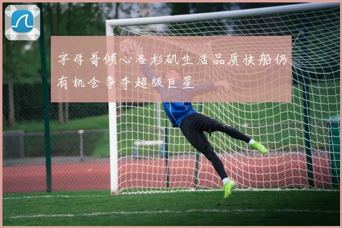 字母哥倾心洛杉矶生活品质快船仍有机会争夺超级巨星