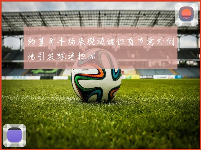 约基奇半场表现稳健但首节意外倒地引发球迷担忧