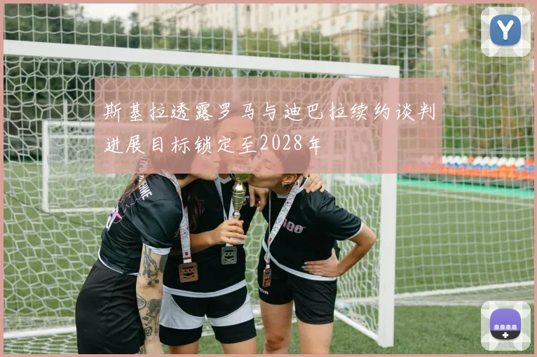 斯基拉透露罗马与迪巴拉续约谈判进展目标锁定至2028年