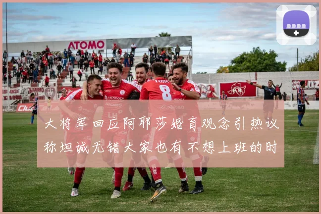 大将军回应阿耶莎婚育观念引热议称坦诚无错大家也有不想上班的时候