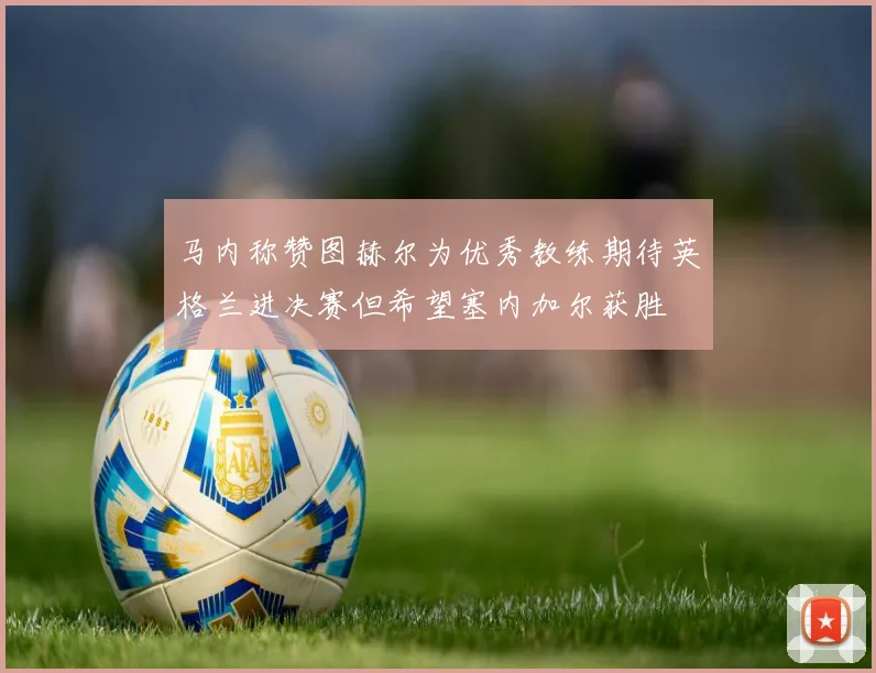 马内称赞图赫尔为优秀教练期待英格兰进决赛但希望塞内加尔获胜