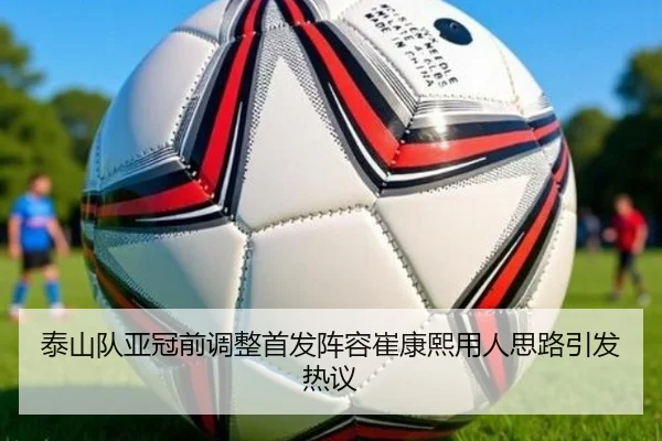 泰山队亚冠前调整首发阵容崔康熙用人思路引发热议（jiuyou）