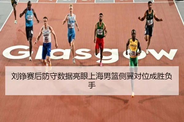 刘铮赛后防守数据亮眼上海男篮侧翼对位成胜负手（jiuyou）